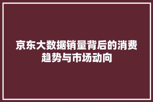 京东大数据销量背后的消费趋势与市场动向