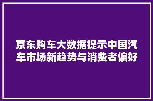 京东购车大数据提示中国汽车市场新趋势与消费者偏好