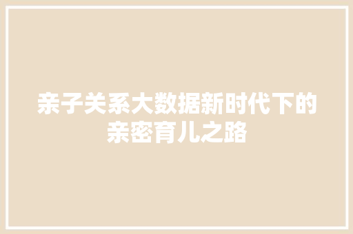 亲子关系大数据新时代下的亲密育儿之路