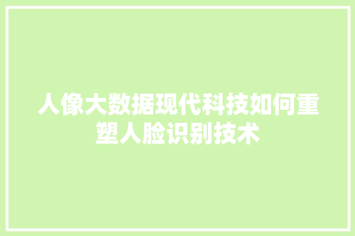 人像大数据现代科技如何重塑人脸识别技术
