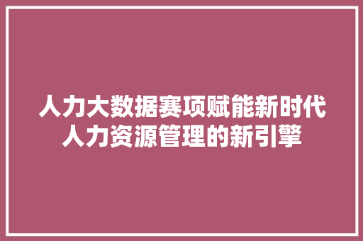 人力大数据赛项赋能新时代人力资源管理的新引擎