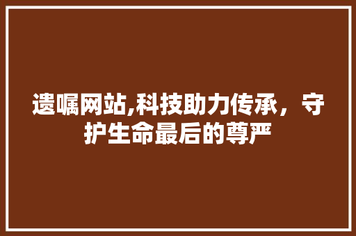 遗嘱网站,科技助力传承，守护生命最后的尊严 遗嘱网站,科技助力传承，守护生命最后的尊严 建站教程