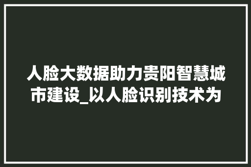人脸大数据助力贵阳智慧城市建设_以人脸识别技术为核心驱动力