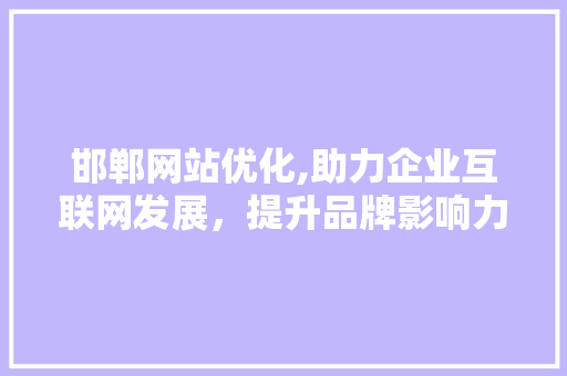 邯郸网站优化,助力企业互联网发展，提升品牌影响力 邯郸网站优化,助力企业互联网发展，提升品牌影响力 SEO教程