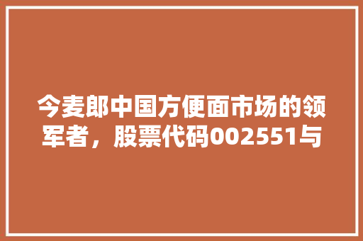 今麦郎中国方便面市场的领军者，股票代码002551与展望