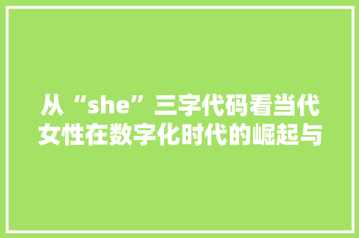 从“she”三字代码看当代女性在数字化时代的崛起与挑战