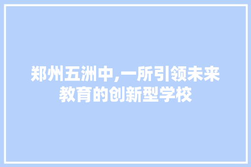 郑州五洲中,一所引领未来教育的创新型学校 郑州五洲中,一所引领未来教育的创新型学校 友链在线