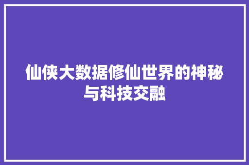 仙侠大数据修仙世界的神秘与科技交融