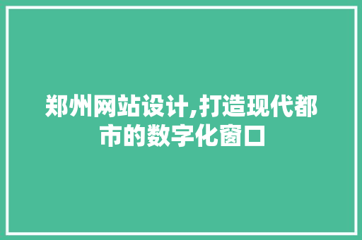 郑州网站设计,打造现代都市的数字化窗口