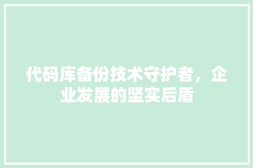 代码库备份技术守护者，企业发展的坚实后盾