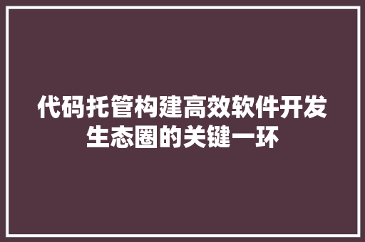 代码托管构建高效软件开发生态圈的关键一环 服务器/数据库