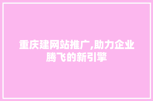 重庆建网站推广,助力企业腾飞的新引擎