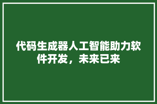 代码生成器人工智能助力软件开发，未来已来
