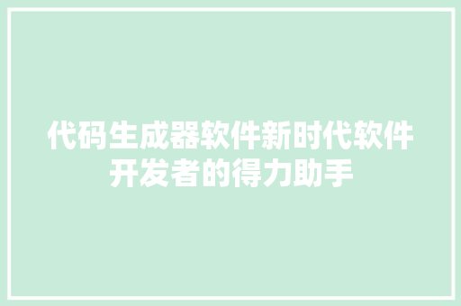 代码生成器软件新时代软件开发者的得力助手