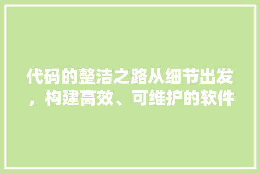 代码的整洁之路从细节出发，构建高效、可维护的软件工程