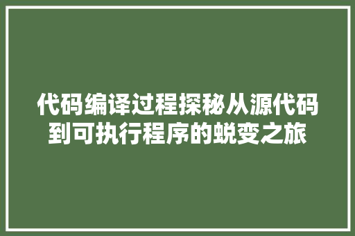 代码编译过程探秘从源代码到可执行程序的蜕变之旅