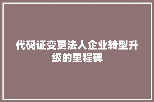 代码证变更法人企业转型升级的里程碑