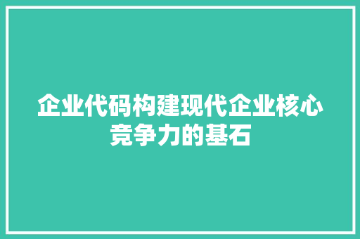 企业代码构建现代企业核心竞争力的基石