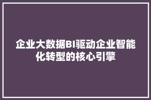 企业大数据BI驱动企业智能化转型的核心引擎