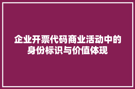企业开票代码商业活动中的身份标识与价值体现