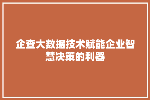 企查大数据技术赋能企业智慧决策的利器