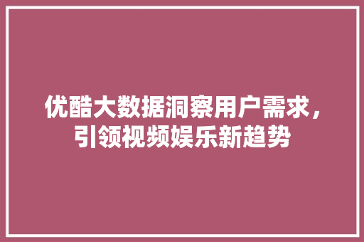 优酷大数据洞察用户需求，引领视频娱乐新趋势