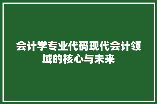会计学专业代码现代会计领域的核心与未来