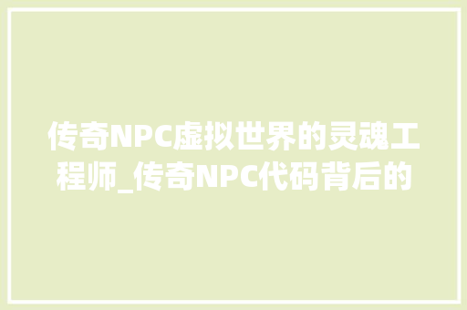 传奇NPC虚拟世界的灵魂工程师_传奇NPC代码背后的奥秘