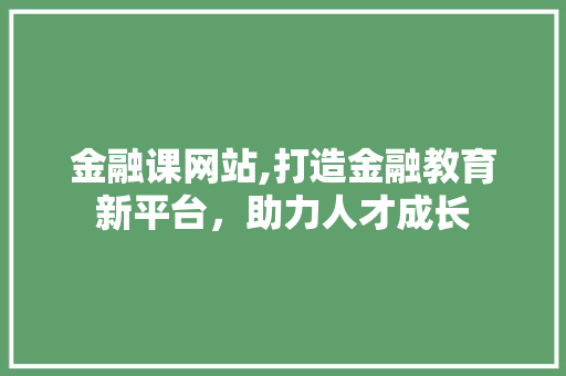 金融课网站,打造金融教育新平台，助力人才成长 金融课网站,打造金融教育新平台，助力人才成长 Web前端