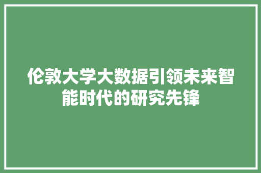 伦敦大学大数据引领未来智能时代的研究先锋