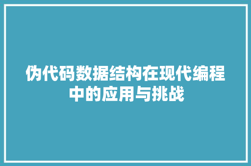 伪代码数据结构在现代编程中的应用与挑战