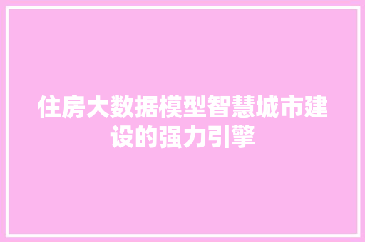 住房大数据模型智慧城市建设的强力引擎