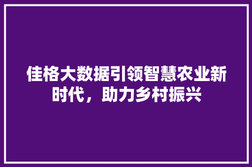 佳格大数据引领智慧农业新时代，助力乡村振兴