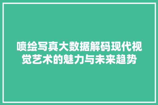 喷绘写真大数据解码现代视觉艺术的魅力与未来趋势