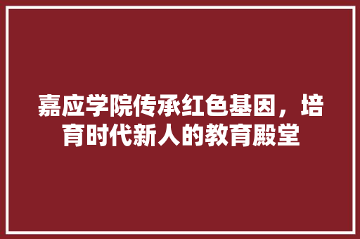 嘉应学院传承红色基因，培育时代新人的教育殿堂