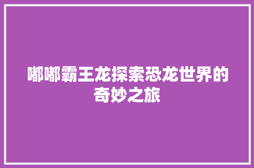 嘟嘟霸王龙探索恐龙世界的奇妙之旅