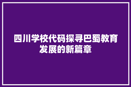 四川学校代码探寻巴蜀教育发展的新篇章