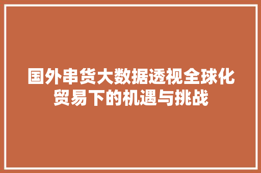 国外串货大数据透视全球化贸易下的机遇与挑战 友链在线