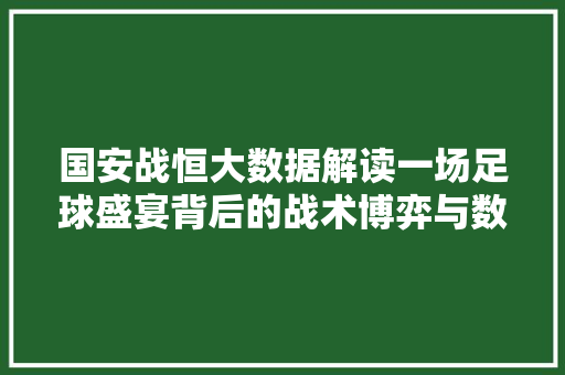 国安战恒大数据解读一场足球盛宴背后的战术博弈与数据魅力
