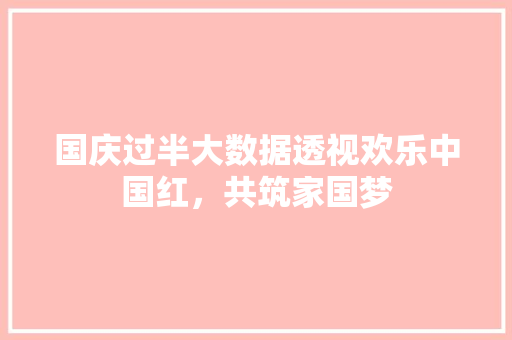 国庆过半大数据透视欢乐中国红，共筑家国梦