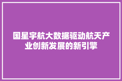 国星宇航大数据驱动航天产业创新发展的新引擎