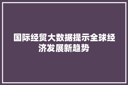 国际经贸大数据提示全球经济发展新趋势