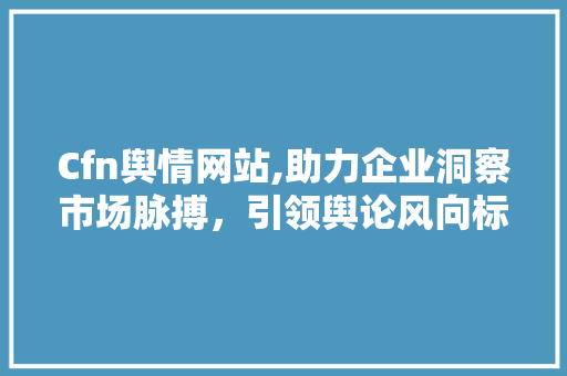 Cfn舆情网站,助力企业洞察市场脉搏，引领舆论风向标