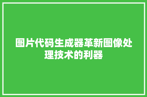 图片代码生成器革新图像处理技术的利器 服务器/数据库