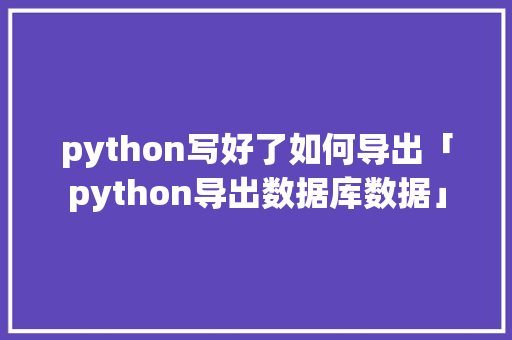python写好了如何导出「python导出数据库数据」