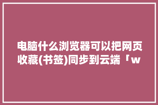 电脑什么浏览器可以把网页收藏(书签)同步到云端「web获取云端数据库信息」