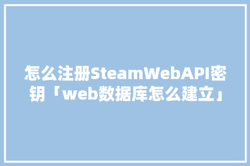 怎么注册SteamWebAPI密钥「web数据库怎么建立」