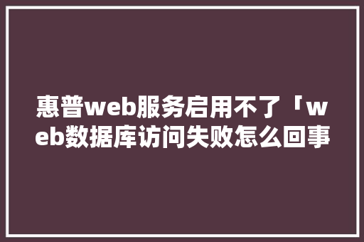 惠普web服务启用不了「web数据库访问失败怎么回事」