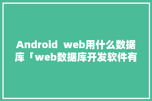 Android  web用什么数据库「web数据库开发软件有哪些」