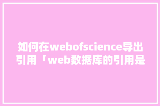 如何在webofscience导出引用「web数据库的引用是什么」